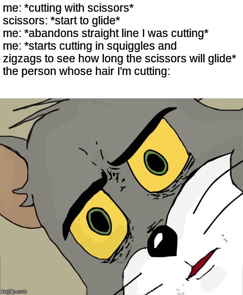 Unsettled Tom Meme | me: *cutting with scissors*
scissors: *start to glide*
me: *abandons straight line I was cutting*
me: *starts cutting in squiggles and zigzags to see how long the scissors will glide*
the person whose hair I'm cutting: | image tagged in memes,unsettled tom | made w/ Imgflip meme maker