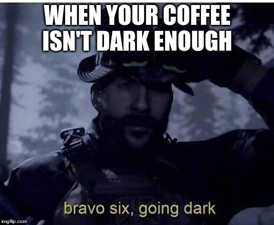 Bravo six going dark | WHEN YOUR COFFEE ISN'T DARK ENOUGH | image tagged in bravo six going dark | made w/ Imgflip meme maker