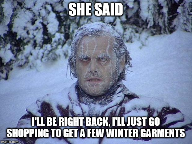 Jack Nicholson The Shining Snow Meme | SHE SAID; I'LL BE RIGHT BACK, I'LL JUST GO SHOPPING TO GET A FEW WINTER GARMENTS | image tagged in memes,jack nicholson the shining snow | made w/ Imgflip meme maker