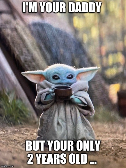 BABY YODA TEA | I'M YOUR DADDY; BUT YOUR ONLY 2 YEARS OLD ... | image tagged in baby yoda tea | made w/ Imgflip meme maker