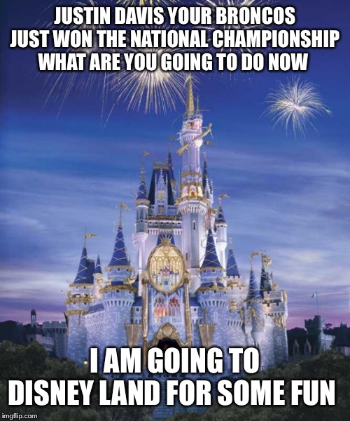 Disney | JUSTIN DAVIS YOUR BRONCOS JUST WON THE NATIONAL CHAMPIONSHIP WHAT ARE YOU GOING TO DO NOW; I AM GOING TO DISNEY LAND FOR SOME FUN | image tagged in disney | made w/ Imgflip meme maker