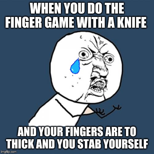 Y U No Meme | WHEN YOU DO THE FINGER GAME WITH A KNIFE; AND YOUR FINGERS ARE TO THICK AND YOU STAB YOURSELF | image tagged in memes,y u no | made w/ Imgflip meme maker