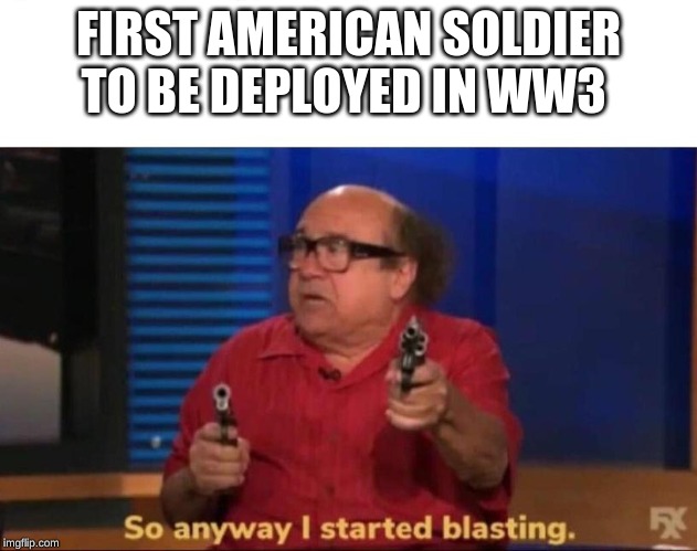 So anyway I started blasting | FIRST AMERICAN SOLDIER TO BE DEPLOYED IN WW3 | image tagged in so anyway i started blasting | made w/ Imgflip meme maker