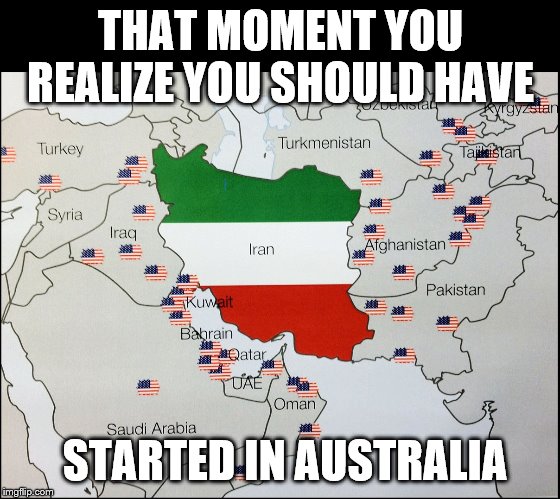 NATO Bases Surrounding Iran | THAT MOMENT YOU REALIZE YOU SHOULD HAVE; STARTED IN AUSTRALIA | image tagged in nato bases surrounding iran | made w/ Imgflip meme maker