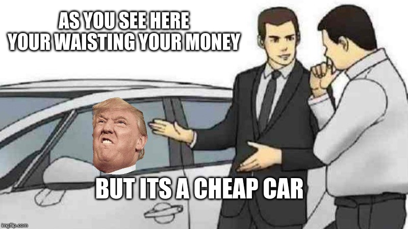 Car Salesman Slaps Roof Of Car Meme | AS YOU SEE HERE YOUR WAISTING YOUR MONEY; BUT ITS A CHEAP CAR | image tagged in memes,car salesman slaps roof of car | made w/ Imgflip meme maker