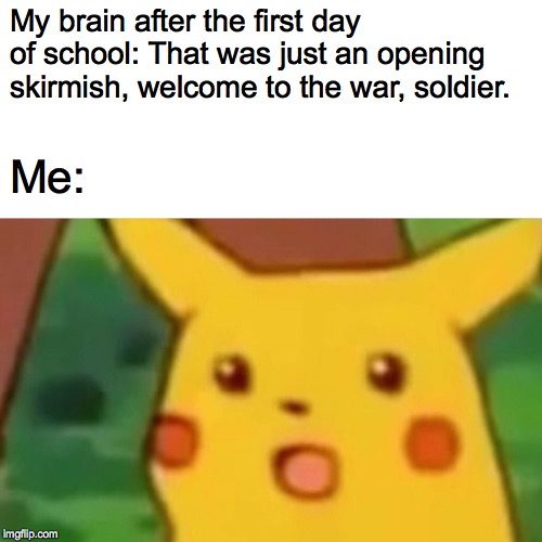 Surprised Pikachu | My brain after the first day of school: That was just an opening skirmish, welcome to the war, soldier. Me: | image tagged in memes,surprised pikachu | made w/ Imgflip meme maker