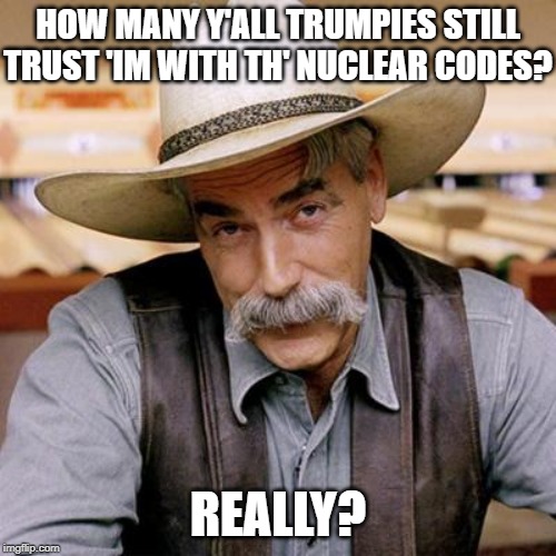 It's just plain common sense. He doesn't belong anywhere near that button. | HOW MANY Y'ALL TRUMPIES STILL TRUST 'IM WITH TH' NUCLEAR CODES? REALLY? | image tagged in sarcasm cowboy,nuclear,nuclear war,wwiii,donald trump,trump | made w/ Imgflip meme maker