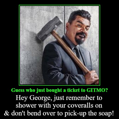Guess who just bought a ticket to GITMO? | Guess who just bought a ticket to GITMO? | Hey George, just remember to shower with your coveralls on & don't bend over to pick-up the soap! | image tagged in funny,demotivationals,george lopez,gitmo,assassination classroom,bend over | made w/ Imgflip demotivational maker