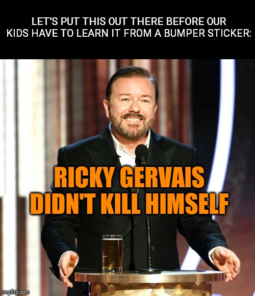 Before the autopsy starts.. | LET'S PUT THIS OUT THERE BEFORE OUR KIDS HAVE TO LEARN IT FROM A BUMPER STICKER:; RICKY GERVAIS DIDN'T KILL HIMSELF | image tagged in ricky gervais,host golden globes,politically incorrect,celebrities shocked,jeffrey epstein,humor | made w/ Imgflip meme maker