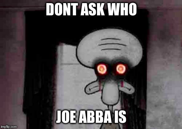 Squidward's Suicide | DONT ASK WHO; JOE ABBA IS | image tagged in squidward's suicide | made w/ Imgflip meme maker