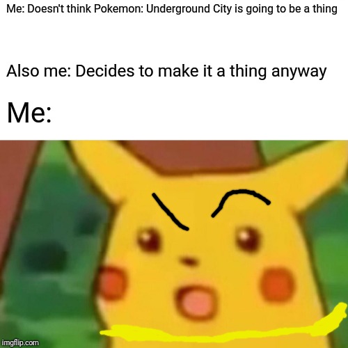 Pokétale... My Take?  Idk | Me: Doesn't think Pokemon: Underground City is going to be a thing; Also me: Decides to make it a thing anyway; Me: | image tagged in memes,surprised pikachu,pokemon underground city | made w/ Imgflip meme maker