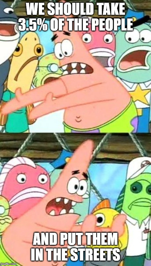 Put It Somewhere Else Patrick | WE SHOULD TAKE 3.5% OF THE PEOPLE; AND PUT THEM IN THE STREETS | image tagged in memes,put it somewhere else patrick | made w/ Imgflip meme maker