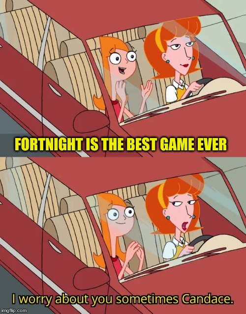 I worry about you sometimes Candace | FORTNIGHT IS THE BEST GAME EVER | image tagged in i worry about you sometimes candace | made w/ Imgflip meme maker