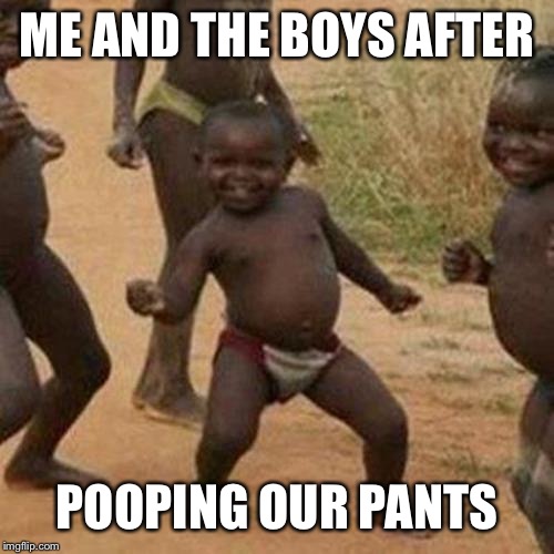 Third World Success Kid Meme | ME AND THE BOYS AFTER; POOPING OUR PANTS | image tagged in memes,third world success kid | made w/ Imgflip meme maker