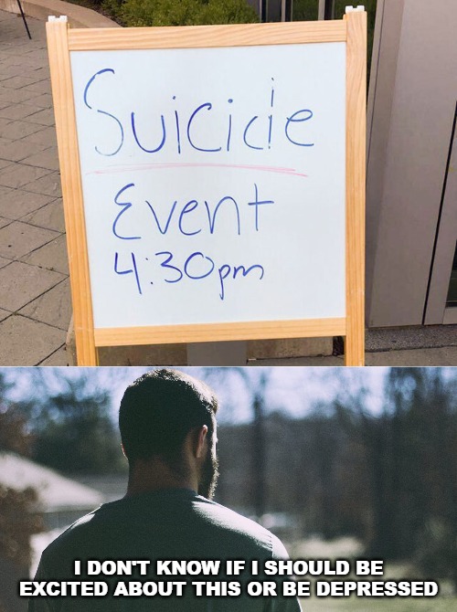 I DON'T KNOW IF I SHOULD BE EXCITED ABOUT THIS OR BE DEPRESSED | image tagged in memes,depression,sad signs,suicide | made w/ Imgflip meme maker