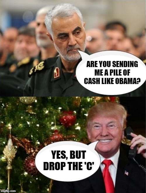 ARE YOU SENDING ME A PILE OF CASH LIKE OBAMA? YES, BUT DROP THE 'C' | image tagged in soleimani and trump | made w/ Imgflip meme maker