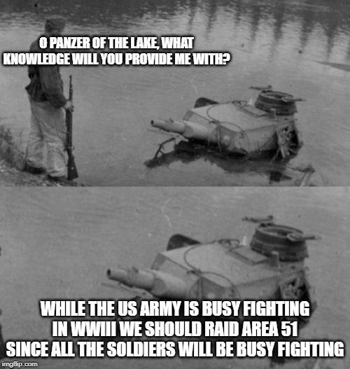 Panzer of the lake | O PANZER OF THE LAKE, WHAT KNOWLEDGE WILL YOU PROVIDE ME WITH? WHILE THE US ARMY IS BUSY FIGHTING IN WWIII WE SHOULD RAID AREA 51 SINCE ALL THE SOLDIERS WILL BE BUSY FIGHTING | image tagged in panzer of the lake | made w/ Imgflip meme maker