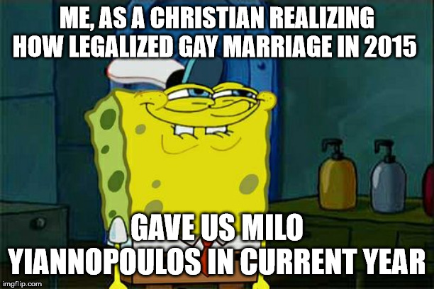 Don't You Squidward | ME, AS A CHRISTIAN REALIZING HOW LEGALIZED GAY MARRIAGE IN 2015; GAVE US MILO YIANNOPOULOS IN CURRENT YEAR | image tagged in memes,dont you squidward | made w/ Imgflip meme maker