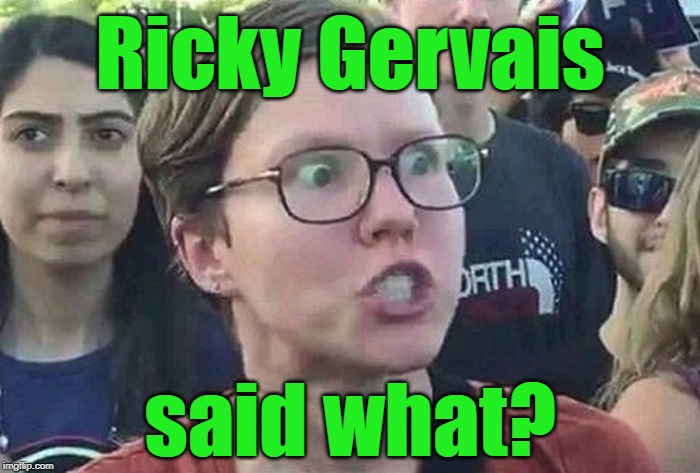 Ricky Gervais said what?! | Ricky Gervais; said what? | image tagged in triggered liberal,ricky gervais,angry liberal woman,intolerant liberals,angry democrats,political memes | made w/ Imgflip meme maker
