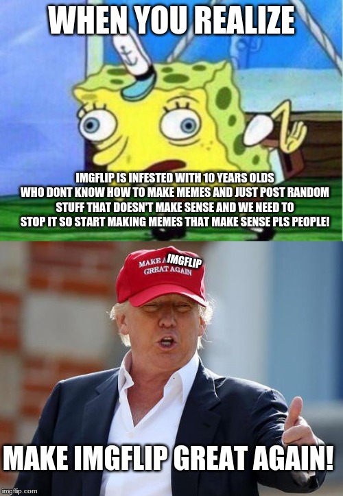 Make Imgflip great again! | WHEN YOU REALIZE; IMGFLIP IS INFESTED WITH 10 YEARS OLDS WHO DONT KNOW HOW TO MAKE MEMES AND JUST POST RANDOM STUFF THAT DOESN'T MAKE SENSE AND WE NEED TO STOP IT SO START MAKING MEMES THAT MAKE SENSE PLS PEOPLE! IMGFLIP; MAKE IMGFLIP GREAT AGAIN! | image tagged in trump make america great again,memes,mocking spongebob | made w/ Imgflip meme maker