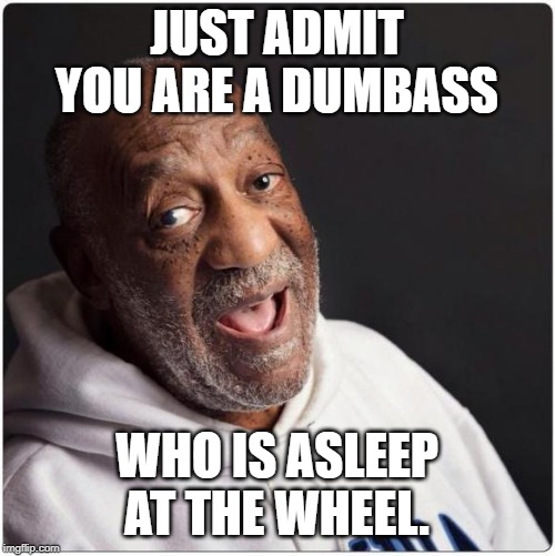 Bill Cosby Admittance | JUST ADMIT YOU ARE A DUMBASS WHO IS ASLEEP AT THE WHEEL. | image tagged in bill cosby admittance | made w/ Imgflip meme maker