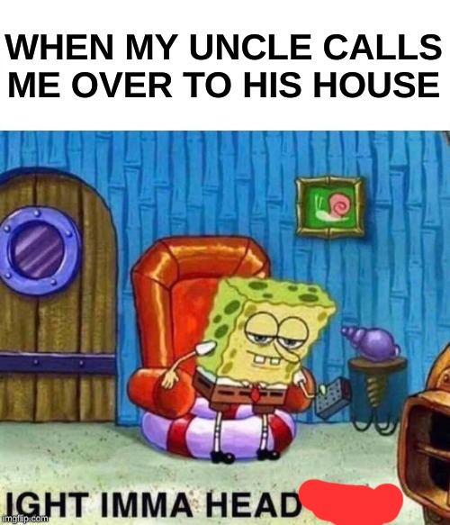 Spongebob Ight Imma Head Out Meme | WHEN MY UNCLE CALLS ME OVER TO HIS HOUSE | image tagged in memes,spongebob ight imma head out | made w/ Imgflip meme maker