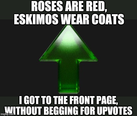 Upvote | ROSES ARE RED, ESKIMOS WEAR COATS; I GOT TO THE FRONT PAGE,  WITHOUT BEGGING FOR UPVOTES | image tagged in upvote | made w/ Imgflip meme maker