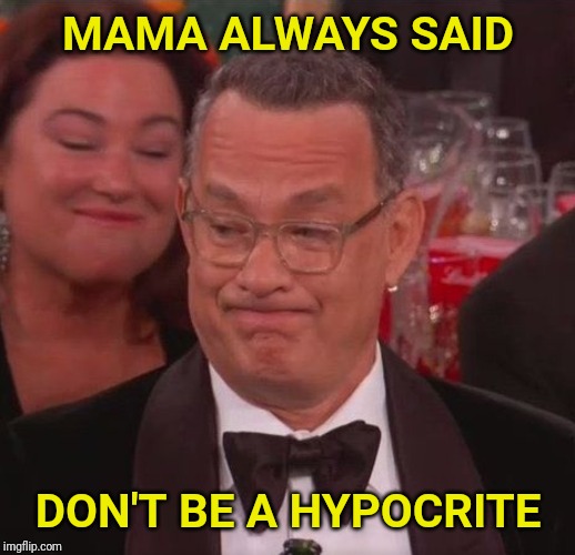 The face that you make when you get called out. | MAMA ALWAYS SAID; DON'T BE A HYPOCRITE | image tagged in tom hanks,liberal hypocrisy,ricky gervais,hypocrite,golden globes | made w/ Imgflip meme maker
