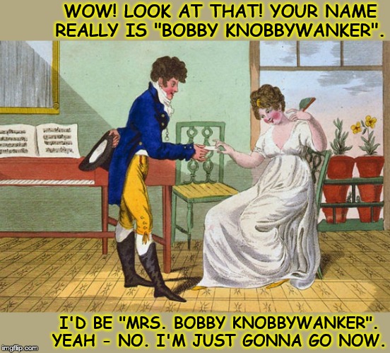 WHAT'S IN A NAME |  WOW! LOOK AT THAT! YOUR NAME REALLY IS "BOBBY KNOBBYWANKER". I'D BE "MRS. BOBBY KNOBBYWANKER". YEAH - NO. I'M JUST GONNA GO NOW. | image tagged in memes,funny memes,funny names,humor memes,couple | made w/ Imgflip meme maker