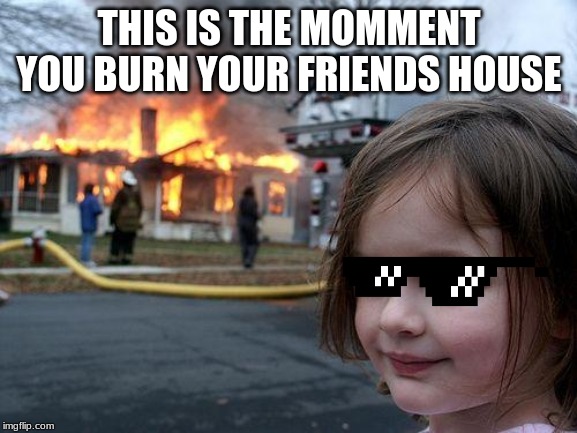 Disaster Girl | THIS IS THE MOMMENT YOU BURN YOUR FRIENDS HOUSE | image tagged in memes,disaster girl | made w/ Imgflip meme maker