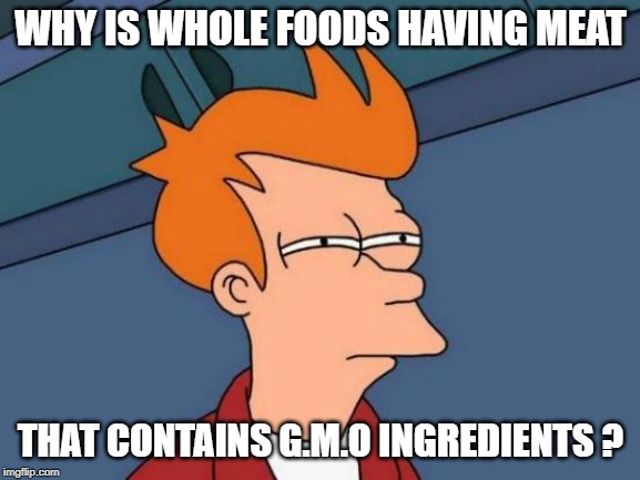 Futurama Fry | WHY IS WHOLE FOODS HAVING MEAT; THAT CONTAINS G.M.O INGREDIENTS ? | image tagged in memes,futurama fry | made w/ Imgflip meme maker