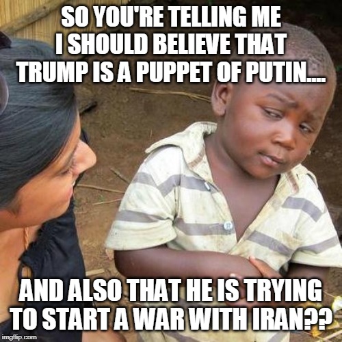 In what world does this make sense? | SO YOU'RE TELLING ME I SHOULD BELIEVE THAT TRUMP IS A PUPPET OF PUTIN.... AND ALSO THAT HE IS TRYING TO START A WAR WITH IRAN?? | image tagged in third world skeptical kid,trump,putin,iran | made w/ Imgflip meme maker