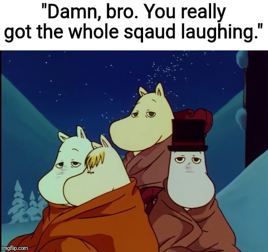 Amy Schumer in a nutshell | "Damn, bro. You really got the whole sqaud laughing." | image tagged in memes,moominvalley | made w/ Imgflip meme maker