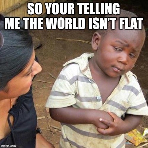 Third World Skeptical Kid Meme | SO YOUR TELLING ME THE WORLD ISN’T FLAT | image tagged in memes,third world skeptical kid | made w/ Imgflip meme maker