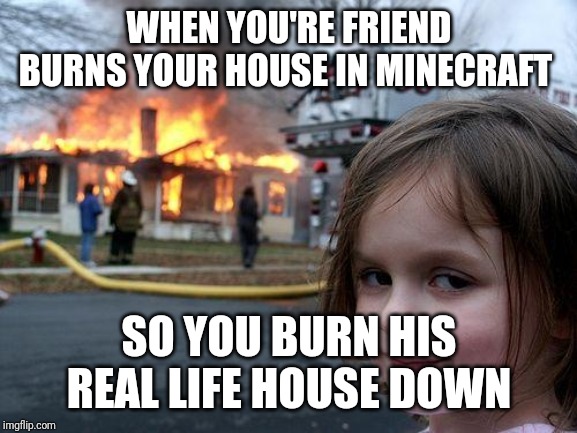 Disaster Girl Meme | WHEN YOU'RE FRIEND BURNS YOUR HOUSE IN MINECRAFT; SO YOU BURN HIS REAL LIFE HOUSE DOWN | image tagged in memes,disaster girl | made w/ Imgflip meme maker