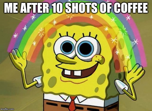 Imagination Spongebob Meme | ME AFTER 10 SHOTS OF COFFEE | image tagged in memes,imagination spongebob | made w/ Imgflip meme maker