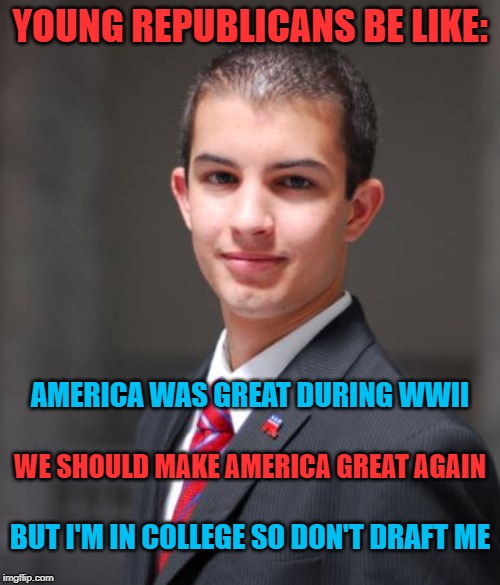 MAGA WWIII Edition: The Sequel to End All Sequels | YOUNG REPUBLICANS BE LIKE:; AMERICA WAS GREAT DURING WWII; WE SHOULD MAKE AMERICA GREAT AGAIN; BUT I'M IN COLLEGE SO DON'T DRAFT ME | image tagged in college conservative,wwiii,iran,conservative hypocrisy,conservative logic,wwii | made w/ Imgflip meme maker