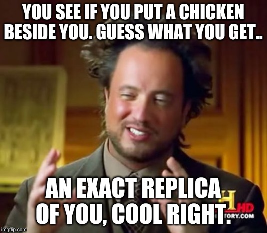 Ancient Aliens Meme | YOU SEE IF YOU PUT A CHICKEN BESIDE YOU. GUESS WHAT YOU GET.. AN EXACT REPLICA OF YOU, COOL RIGHT. | image tagged in memes,ancient aliens | made w/ Imgflip meme maker