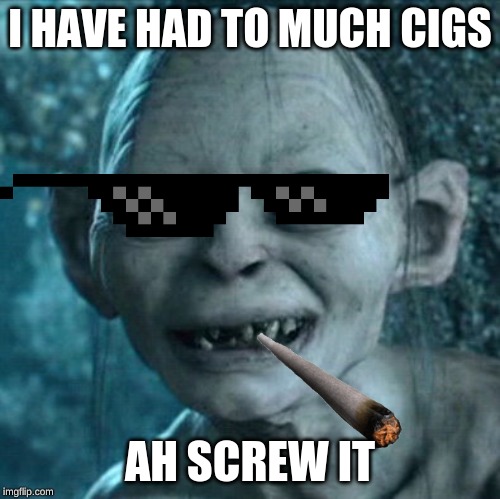Gollum | I HAVE HAD TO MUCH CIGS; AH SCREW IT | image tagged in memes,gollum | made w/ Imgflip meme maker