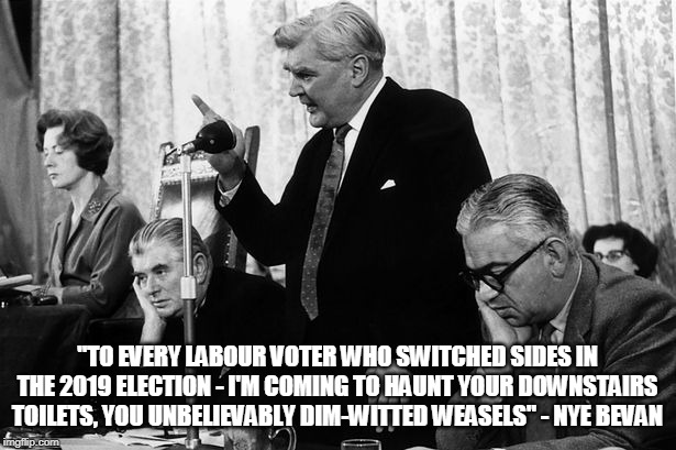 "TO EVERY LABOUR VOTER WHO SWITCHED SIDES IN THE 2019 ELECTION - I'M COMING TO HAUNT YOUR DOWNSTAIRS TOILETS, YOU UNBELIEVABLY DIM-WITTED WEASELS" - NYE BEVAN | made w/ Imgflip meme maker