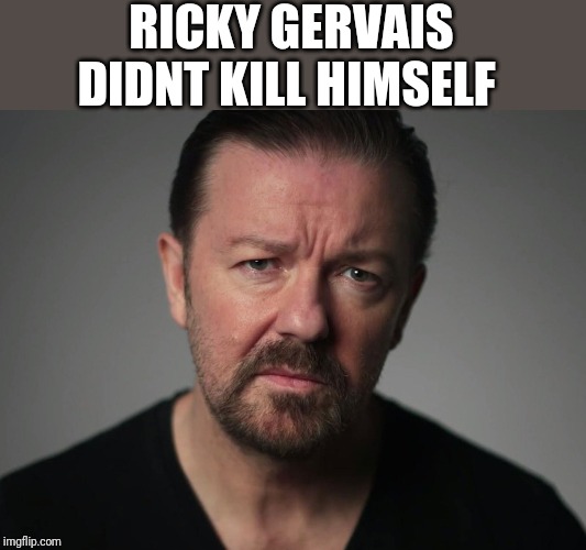 Ricky Gervais | RICKY GERVAIS DIDNT KILL HIMSELF | image tagged in ricky gervais | made w/ Imgflip meme maker