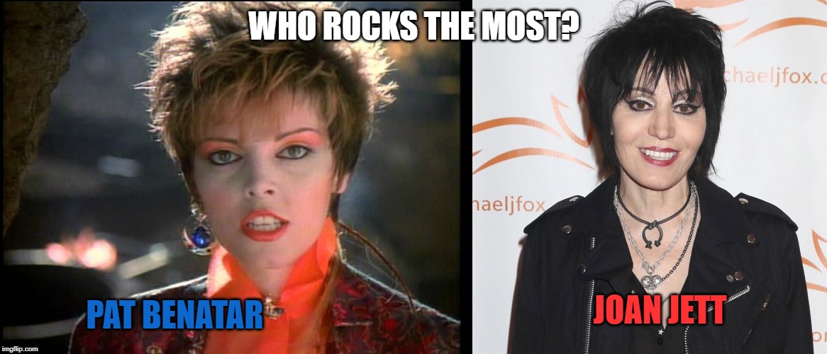 Let the Comment section war begin |  WHO ROCKS THE MOST? PAT BENATAR; JOAN JETT | image tagged in rock,pat benatar,joan jett,fans | made w/ Imgflip meme maker