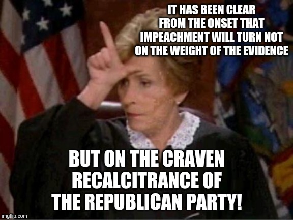 The withholding of said evidence makes this truth self-evident. | IT HAS BEEN CLEAR FROM THE ONSET THAT IMPEACHMENT WILL TURN NOT ON THE WEIGHT OF THE EVIDENCE; BUT ON THE CRAVEN RECALCITRANCE OF THE REPUBLICAN PARTY! | image tagged in judge judy loser,memes,politics | made w/ Imgflip meme maker