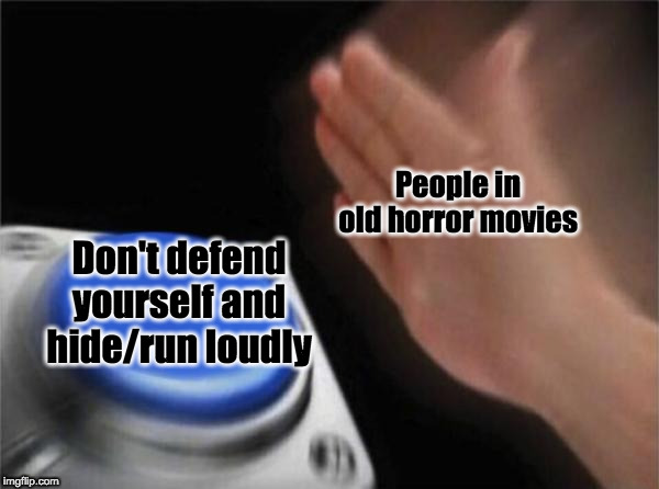 Blank Nut Button | People in old horror movies; Don't defend yourself and hide/run loudly | image tagged in memes,blank nut button | made w/ Imgflip meme maker