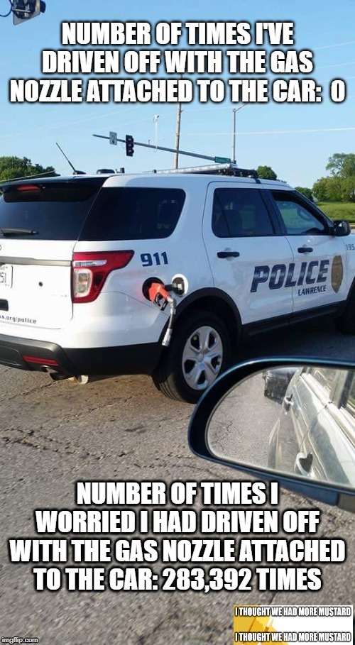 Police Gas Nozzle Escape | NUMBER OF TIMES I WORRIED I HAD DRIVEN OFF WITH THE GAS NOZZLE ATTACHED TO THE CAR: 283,392 TIMES | image tagged in gas station | made w/ Imgflip meme maker