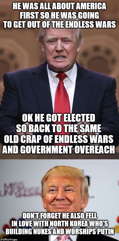 HE WAS ALL ABOUT AMERICA FIRST SO HE WAS GOING TO GET OUT OF THE ENDLESS WARS; OK HE GOT ELECTED SO BACK TO THE SAME OLD CRAP OF ENDLESS WARS AND GOVERNMENT OVEREACH; DON'T FORGET HE ALSO FELL IN LOVE WITH NORTH KOREA WHO'S BUILDING NUKES AND WORSHIPS PUTIN | image tagged in donald trump,donald trump approves | made w/ Imgflip meme maker