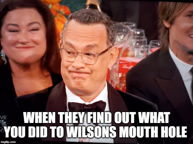 im sorry wilson | WHEN THEY FIND OUT WHAT YOU DID TO WILSONS MOUTH HOLE | image tagged in tom hanks golden globes | made w/ Imgflip meme maker