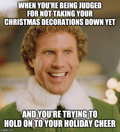 Buddy The Elf Meme | WHEN YOU'RE BEING JUDGED FOR NOT TAKING YOUR CHRISTMAS DECORATIONS DOWN YET; AND YOU'RE TRYING TO HOLD ON TO YOUR HOLIDAY CHEER | image tagged in memes,buddy the elf | made w/ Imgflip meme maker