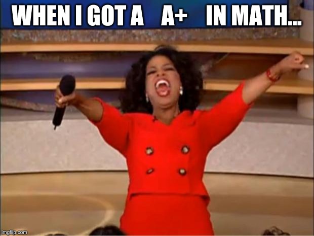 Oprah You Get A | WHEN I GOT A    A+    IN MATH... | image tagged in memes,oprah you get a | made w/ Imgflip meme maker