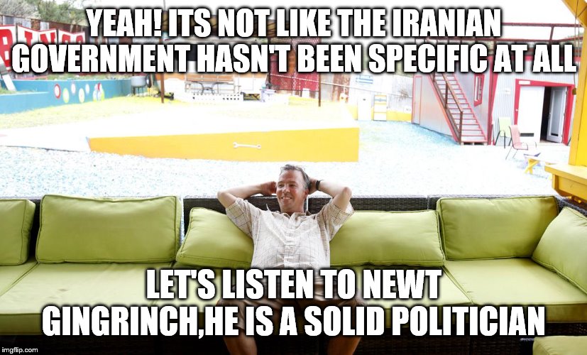 YEAH! ITS NOT LIKE THE IRANIAN GOVERNMENT HASN'T BEEN SPECIFIC AT ALL LET'S LISTEN TO NEWT GINGRINCH,HE IS A SOLID POLITICIAN | made w/ Imgflip meme maker